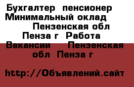 Бухгалтер (пенсионер) › Минимальный оклад ­ 18 000 - Пензенская обл., Пенза г. Работа » Вакансии   . Пензенская обл.,Пенза г.